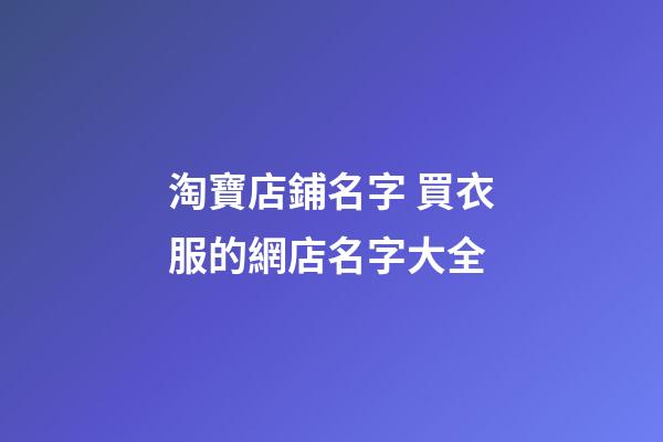 淘寶店鋪名字 買衣服的網店名字大全
